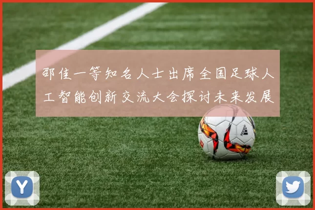 邵佳一等知名人士出席全国足球人工智能创新交流大会探讨未来发展方向