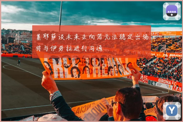 基耶萨谈未来去向若无法稳定出场将与伊劳拉进行沟通