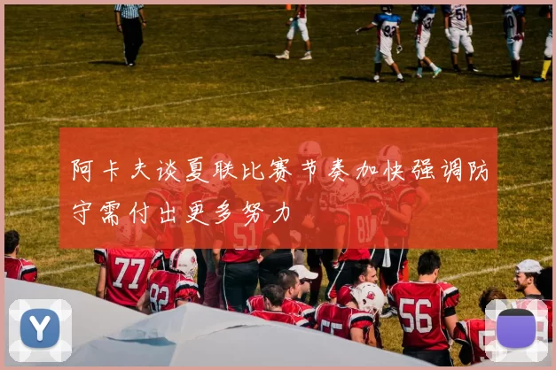 阿卡夫谈夏联比赛节奏加快强调防守需付出更多努力